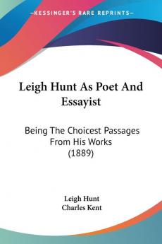 Leigh Hunt As Poet and Essayist: Being the Choicest Passages from His Works: Being The Choicest Passages From His Works (1889)