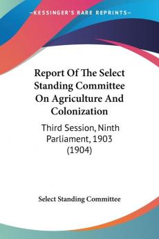 Report of the Select Standing Committee on Agriculture and Colonization: Third Session Ninth Parliament 1903: Third Session Ninth Parliament 1903 (1904)