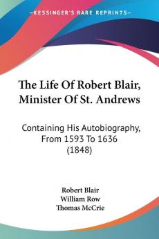 The Life Of Robert Blair Minister Of St. Andrews: Containing His Autobiography From 1593 To 1636 (1848)