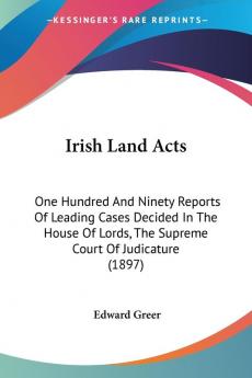 Irish Land Acts: 190 Reports of Leading Cases Decided in the House of Lords the Supreme Court of Judicature: One Hundred And Ninety Reports Of ... Lords The Supreme Court Of Judicature (1897)