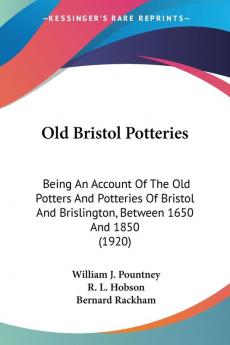 Old Bristol Potteries: Being an Account of the Old Potters and Potteries of Bristol and Brislington Between 1650 and 1850: Being An Account Of The ... And Brislington Between 1650 And 1850 (1920)