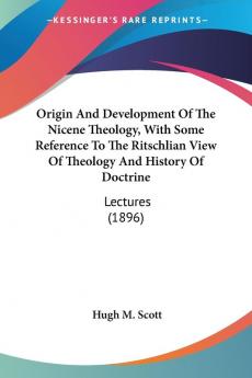 Origin and Development of the Nicene Theology With Some Reference to the Ritschlian View of Theology and History of Doctrine: Lectures: Lectures (1896)