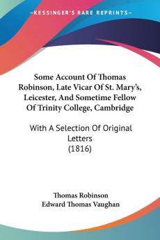 Some Account Of Thomas Robinson Late Vicar Of St. Mary's Leicester And Sometime Fellow Of Trinity College Cambridge