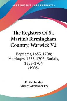 The Registers of St. Martin's Birmingham Country Warwick: Baptisms 1653-1708; Marriages 1653-1706; Burials 1653-1704: Baptisms 1653-1708; Marriages 1653-1706; Burials 1653-1704 (1903): 2