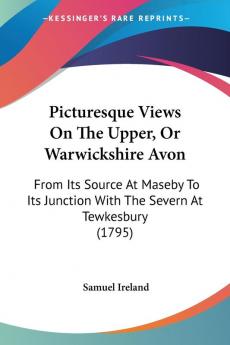 Picturesque Views On The Upper Or Warwickshire Avon: From Its Source At Maseby To Its Junction With The Severn At Tewkesbury (1795)