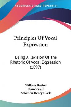 Principles of Vocal Expression: Being a Revision of the Rhetoric of Vocal Expression: Being A Revision Of The Rhetoric Of Vocal Expression (1897)