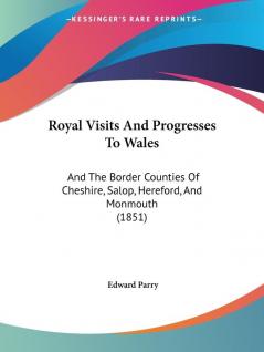 Royal Visits And Progresses To Wales: And The Border Counties Of Cheshire Salop Hereford And Monmouth (1851)