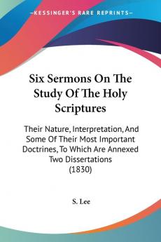 Six Sermons On The Study Of The Holy Scriptures: Their Nature Interpretation And Some Of Their Most Important Doctrines To Which Are Annexed Two Dissertations (1830)