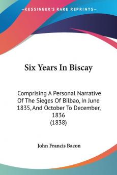 Six Years In Biscay: Comprising A Personal Narrative Of The Sieges Of Bilbao In June 1835 And October To December 1836 (1838)