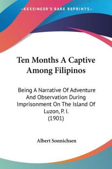 Ten Months a Captive Among Filipinos: Being a Narrative of Adventure and Observation During Imprisonment on the Island of Luzon P. I.: Being A ... On The Island Of Luzon P. I. (1901)