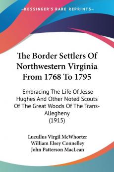 The Border Settlers of Northwestern Virginia from 1768 to 1795: Embracing the Life of Jesse Hughes and Other Noted Scouts of the Great Woods of the ... The Great Woods Of The Trans-Allegheny (1915)