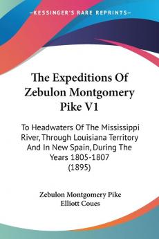 The Expeditions of Zebulon Montgomery Pike: To Headwaters of the Mississippi River Through Louisiana Territory and in New Spain During the Years ... New Spain During The Years 1805-1807 (1895)