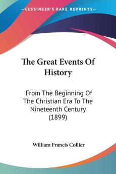 The Great Events of History: From the Beginning of the Christian Era to the Nineteenth Century: From The Beginning Of The Christian Era To The Nineteenth Century (1899)