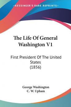 The Life Of General Washington V1: First President Of The United States (1856)