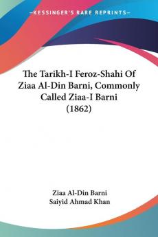The Tarikh-I Feroz-Shahi Of Ziaa Al-Din Barni Commonly Called Ziaa-I Barni (1862)