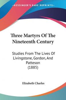 Three Martyrs of the Nineteenth Century: Studies from the Lives of Livingstone Gordon and Patteson: Studies From The Lives Of Livingstone Gordon And Patteson (1885)