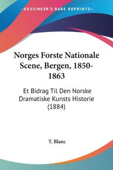 Norges Forste Nationale Scene Bergen 1850-1863: Et Bidrag Til Den Norske Dramatiske Kunsts Historie (1884)