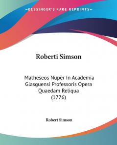 Roberti Simson: Matheseos Nuper In Academia Glasguensi Professoris Opera Quaedam Reliqua (1776)