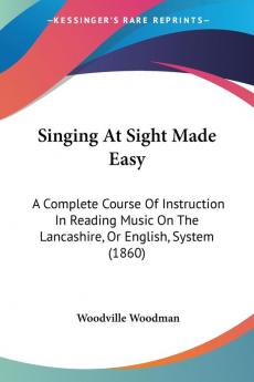 Singing At Sight Made Easy: A Complete Course Of Instruction In Reading Music On The Lancashire Or English System (1860)