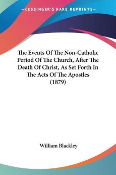 The Events Of The Non-Catholic Period Of The Church After The Death Of Christ As Set Forth In The Acts Of The Apostles (1879)