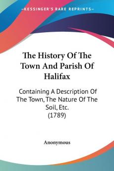 The History of the Town and Parish of Halifax: Containing a Description of the Town the Nature of the Soil Etc.: Containing A Description Of The Town The Nature Of The Soil Etc. (1789)