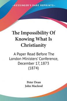 The Impossibility of Knowing What Is Christianity: A Paper Read Before the London Ministers' Conference December 17 1873: A Paper Read Before The ... Conference December 17 1873 (1874)