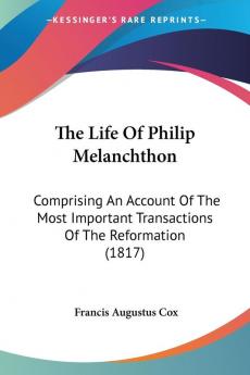 The Life of Philip Melanchthon: Comprising an Account of the Most Important Transactions of the Reformation: Comprising An Account Of The Most Important Transactions Of The Reformation (1817)