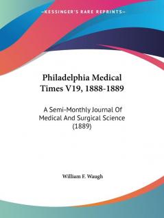 Philadelphia Medical Times V19 1888-1889: A Semi-Monthly Journal Of Medical And Surgical Science (1889)