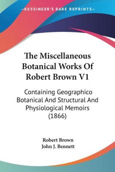 The Miscellaneous Botanical Works Of Robert Brown V1: Containing Geographico Botanical And Structural And Physiological Memoirs (1866)