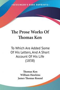 The Prose Works Of Thomas Ken: To Which Are Added Some Of His Letters And A Short Account Of His Life (1838)