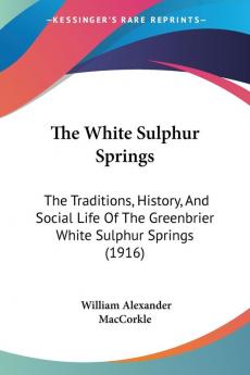 The White Sulphur Springs: The Traditions History And Social Life Of The Greenbrier White Sulphur Springs (1916)