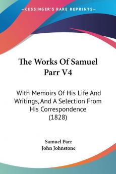 The Works Of Samuel Parr V4: With Memoirs Of His Life And Writings And A Selection From His Correspondence (1828)