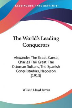 The World's Leading Conquerors: Alexander The Great Caesar Charles The Great The Ottoman Sultans The Spanish Conquistadors Napoleon (1913)