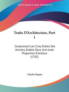 Traite D'Architecture Part 1: Comprenant Les Cinq Ordres Des Anciens Etablis Dans Une Juste Proportion Entre'eux (1782)