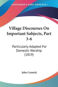 Village Discourses On Important Subjects Part 3-6: Particularly Adapted For Domestic Worship (1819)