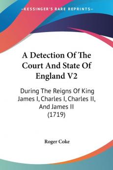 A Detection of the Court and State of England: During the Reigns of King James I Charles I Charles II and James II: During The Reigns Of King James I Charles I Charles II And James II (1719): 2