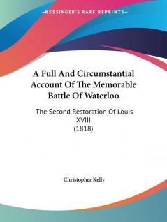 A Full and Circumstantial Account of the Memorable Battle of Waterloo: The Second Restoration of Louis XVIII: The Second Restoration Of Louis XVIII (1818)