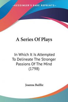 A Series of Plays: In Which It Is Attempted to Delineate the Stronger Passions of the Mind: In Which It Is Attempted To Delineate The Stronger Passions Of The Mind (1798)