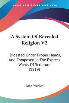 A System of Revealed Religion: Digested Under Proper Heads and Composed in the Express Words of Scripture: Digested Under Proper Heads And Composed In The Express Words Of Scripture (1819): 2