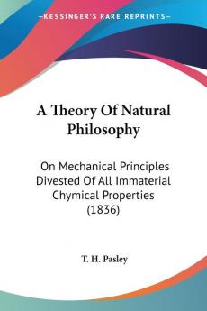 A Theory of Natural Philosophy: On Mechanical Principles Divested of All Immaterial Chymical Properties: On Mechanical Principles Divested Of All Immaterial Chymical Properties (1836)