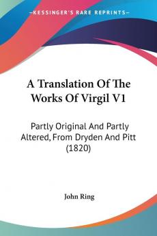 A Translation of the Works of Virgil: Partly Original and Partly Altered from Dryden and Pitt: Partly Original And Partly Altered From Dryden And Pitt (1820)