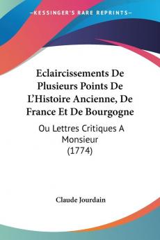 Eclaircissements De Plusieurs Points De L'Histoire Ancienne De France Et De Bourgogne: Ou Lettres Critiques A Monsieur (1774)