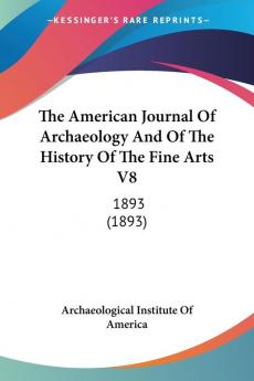 The American Journal Of Archaeology And Of The History Of The Fine Arts V8: 1893 (1893)