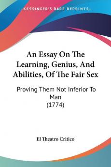 An Essay on the Learning Genius and Abilities of the Fair Sex: Proving Them Not Inferior to Man: Proving Them Not Inferior To Man (1774)