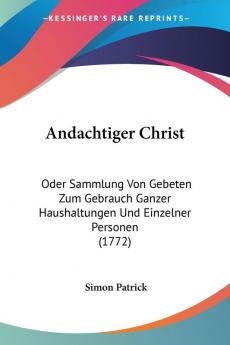 Andachtiger Christ: Oder Sammlung Von Gebeten Zum Gebrauch Ganzer Haushaltungen Und Einzelner Personen: Oder Sammlung Von Gebeten Zum Gebrauch Ganzer Haushaltungen Und Einzelner Personen (1772)