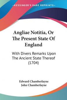 Angliae Notitia or the Present State of England: With Divers Remarks upon the Ancient State Thereof: With Divers Remarks Upon The Ancient State Thereof (1704)