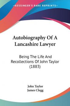 Autobiography of a Lancashire Lawyer: Being the Life and Recollections of John Taylor: Being The Life And Recollections Of John Taylor (1883)