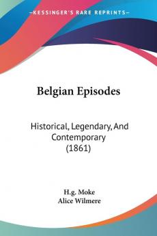 Belgian Episodes: Historical Legendary and Contemporary: Historical Legendary And Contemporary (1861)