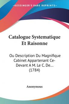 Catalogue Systematique Et Raisonne: Ou Description Du Magnifique Cabinet Appartenant Ce-devant a M. Le C. De...: Ou Description Du Magnifique Cabinet Appartenant Ce-Devant A M. Le C. De... (1784)