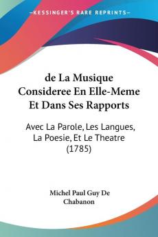 de La Musique Consideree En Elle-Meme Et Dans Ses Rapports: Avec La Parole Les Langues La Poesie Et Le Theatre (1785)